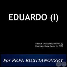 EDUARDO (I) - Por PEPA KOSTIANOVSKY - Domingo, 06 de Marzo de 2022